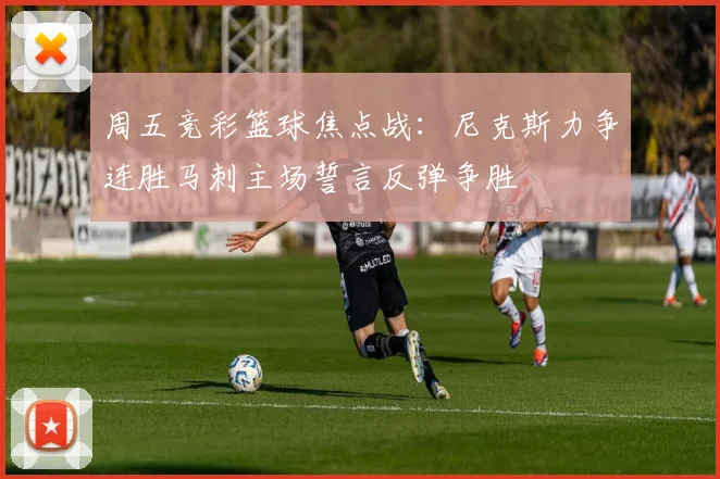 周五竞彩篮球焦点战：尼克斯力争连胜马刺主场誓言反弹争胜