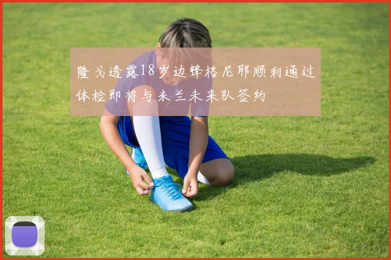 隆戈透露18岁边锋格尼耶顺利通过体检即将与米兰未来队签约
