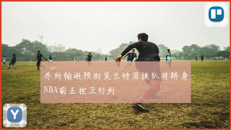 乔约翰逊预测莫兰特若换队将跻身NBA前五控卫行列