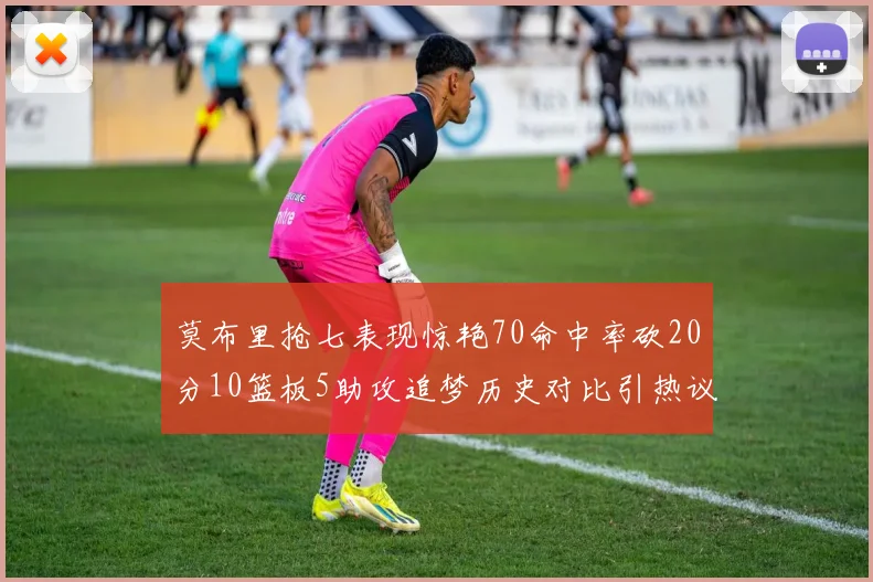 莫布里抢七表现惊艳70命中率砍20分10篮板5助攻追梦历史对比引热议