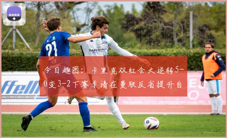 今日趣图：卡里克双红会大逆转5-0变3-2下赛季请在曼联反省提升自己