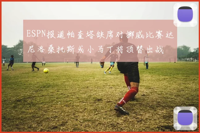 ESPN报道帕奎塔缺席对挪威比赛达尼洛桑托斯或小马丁将顶替出战