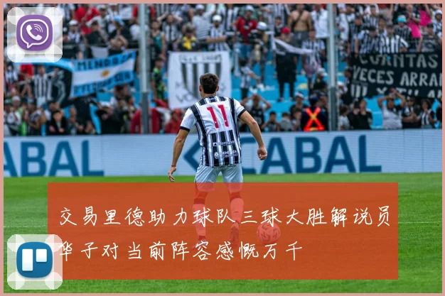 交易里德助力球队三球大胜解说员华子对当前阵容感慨万千