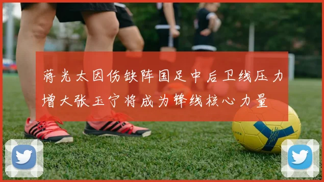 蒋光太因伤缺阵国足中后卫线压力增大张玉宁将成为锋线核心力量