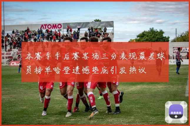本赛季季后赛客场三分表现最差球员榜单哈登遗憾垫底引发热议