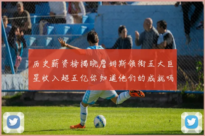历史薪资榜揭晓詹姆斯领衔五大巨星收入超五亿你知道他们的成就吗