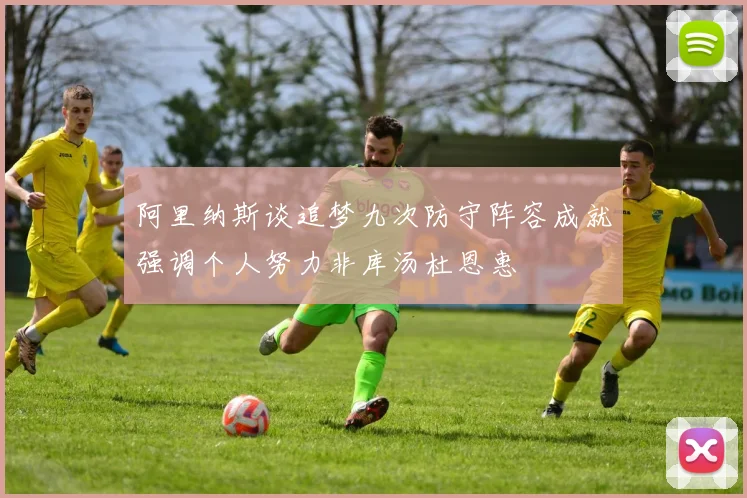 阿里纳斯谈追梦九次防守阵容成就强调个人努力非库汤杜恩惠