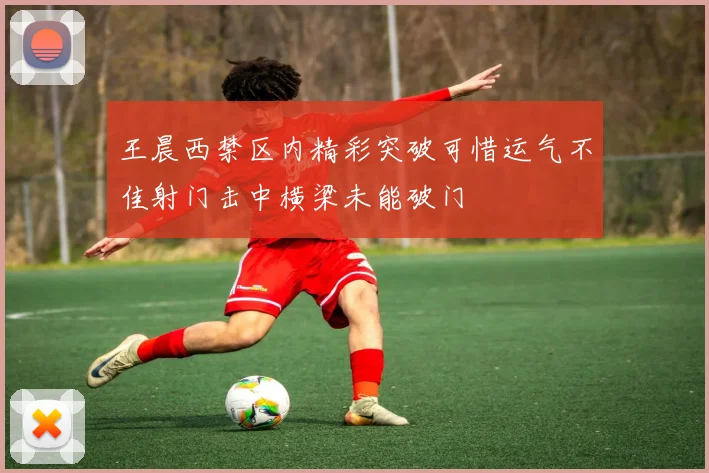 王晨西禁区内精彩突破可惜运气不佳射门击中横梁未能破门