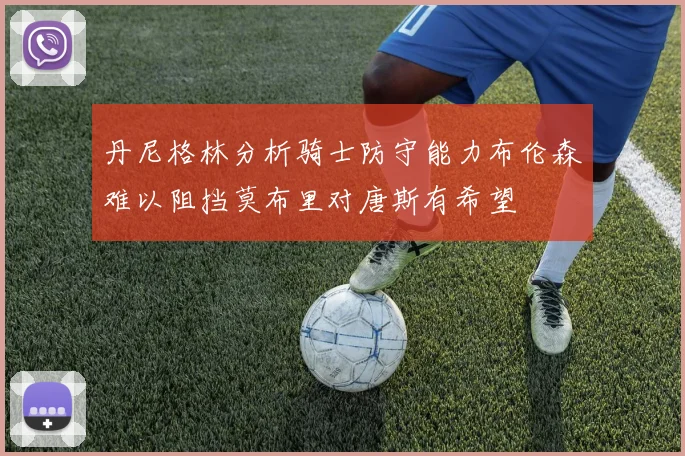 丹尼格林分析骑士防守能力布伦森难以阻挡莫布里对唐斯有希望