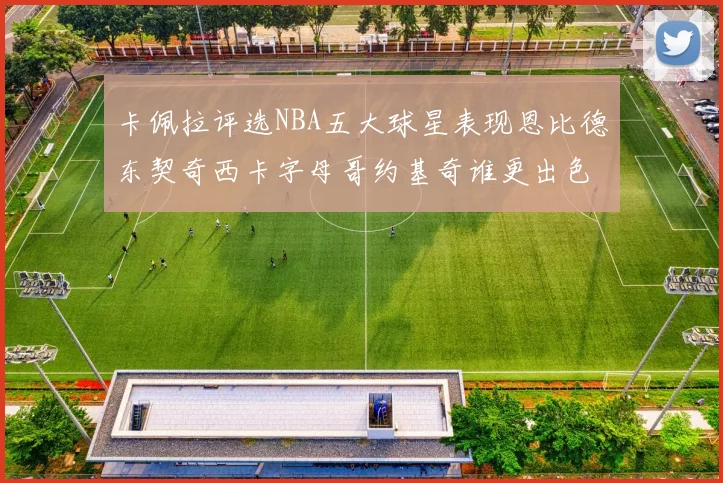 卡佩拉评选NBA五大球星表现恩比德东契奇西卡字母哥约基奇谁更出色