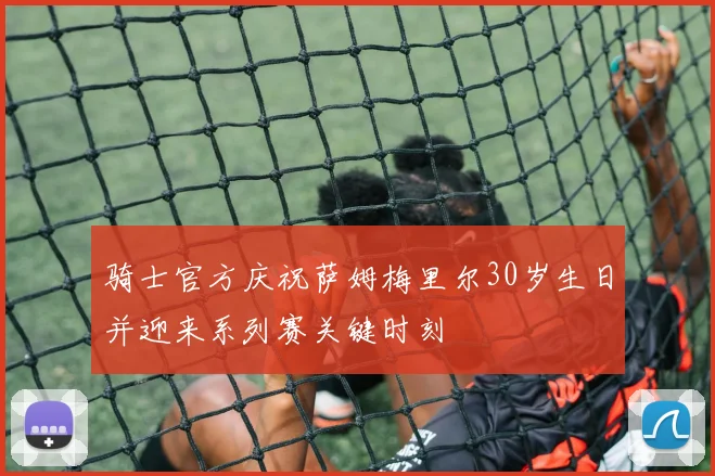 骑士官方庆祝萨姆梅里尔30岁生日并迎来系列赛关键时刻