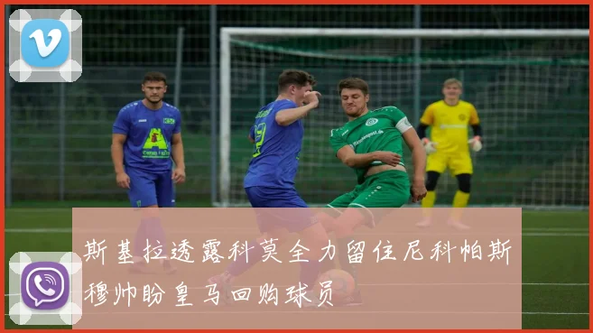 斯基拉透露科莫全力留住尼科帕斯穆帅盼皇马回购球员