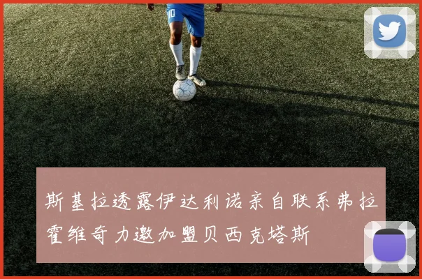 斯基拉透露伊达利诺亲自联系弗拉霍维奇力邀加盟贝西克塔斯